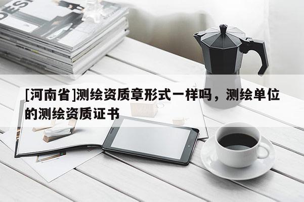 [河南省]測繪資質章形式一樣嗎，測繪單位的測繪資質證書