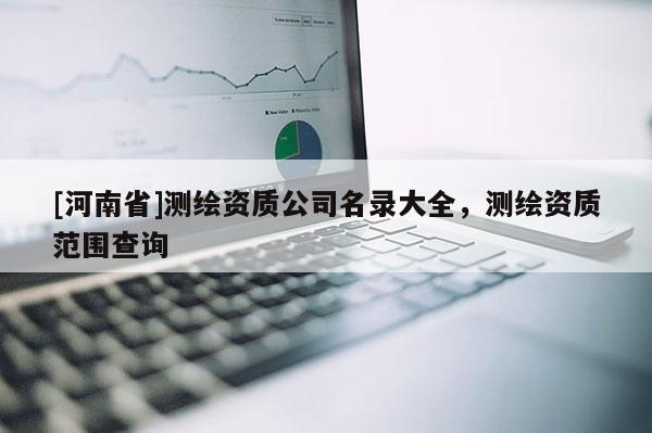 [河南省]測繪資質公司名錄大全，測繪資質范圍查詢