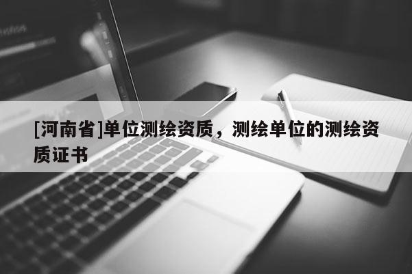 [河南省]單位測繪資質，測繪單位的測繪資質證書