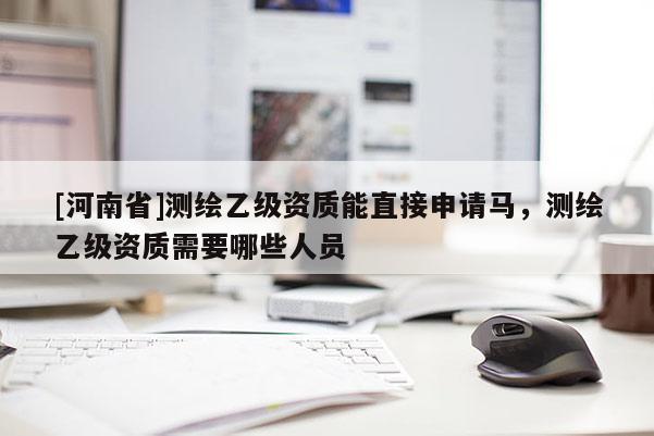 [河南省]測繪乙級資質能直接申請馬，測繪乙級資質需要哪些人員