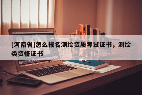 [河南省]怎么報名測繪資質考試證書，測繪類資格證書