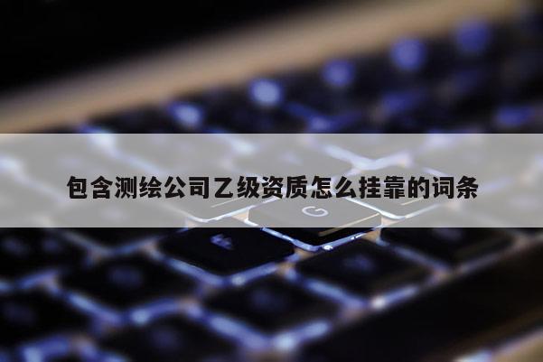 包含測(cè)繪公司乙級(jí)資質(zhì)怎么 *** 的詞條