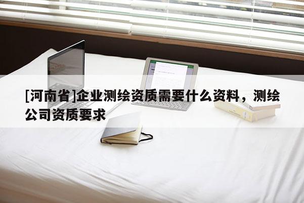 [河南省]企業測繪資質需要什么資料，測繪公司資質要求