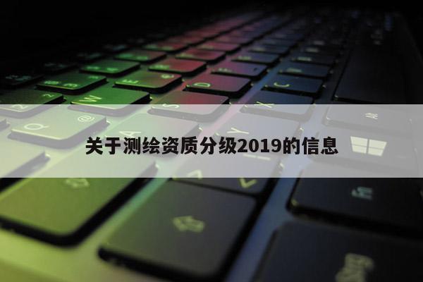 關(guān)于測繪資質(zhì)分級2019的信息