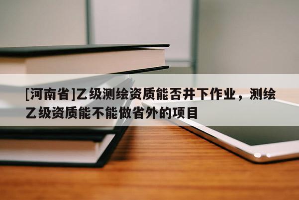 [河南省]乙級測繪資質能否井下作業，測繪乙級資質能不能做省外的項目
