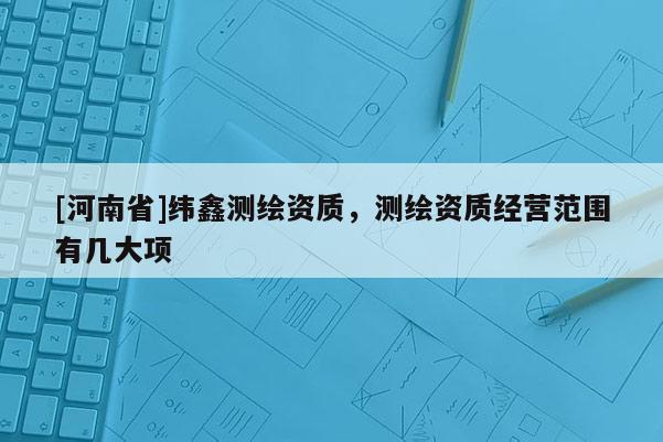 [河南省]緯鑫測繪資質，測繪資質經營范圍有幾大項