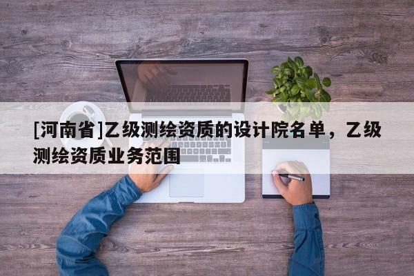 [河南省]乙級測繪資質的設計院名單，乙級測繪資質業務范圍