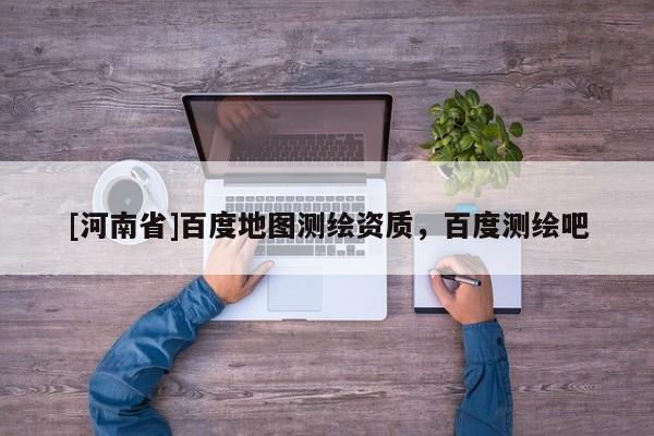 [河南省]百度地圖測(cè)繪資質(zhì)，百度測(cè)繪吧