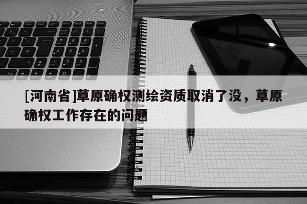 [河南省]草原確權(quán)測繪資質(zhì)取消了沒，草原確權(quán)工作存在的問題