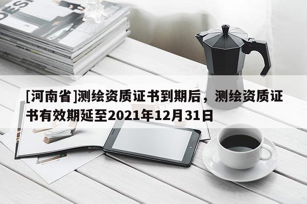 [河南省]測繪資質證書到期后，測繪資質證書有效期延至2021年12月31日