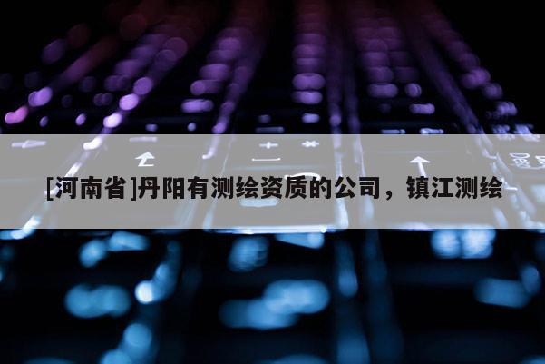 [河南省]丹陽有測繪資質的公司，鎮江測繪