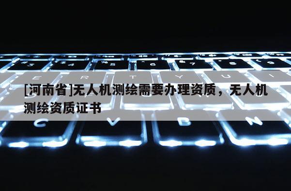 [河南省]無人機測繪需要辦理資質，無人機測繪資質證書