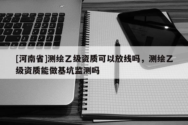 [河南省]測繪乙級資質可以放線嗎，測繪乙級資質能做基坑監測嗎