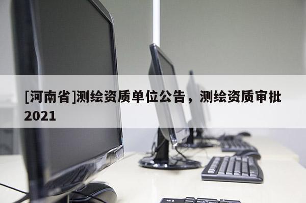 [河南省]測繪資質單位公告，測繪資質審批2021