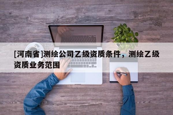 [河南省]測繪公司乙級資質條件，測繪乙級資質業務范圍