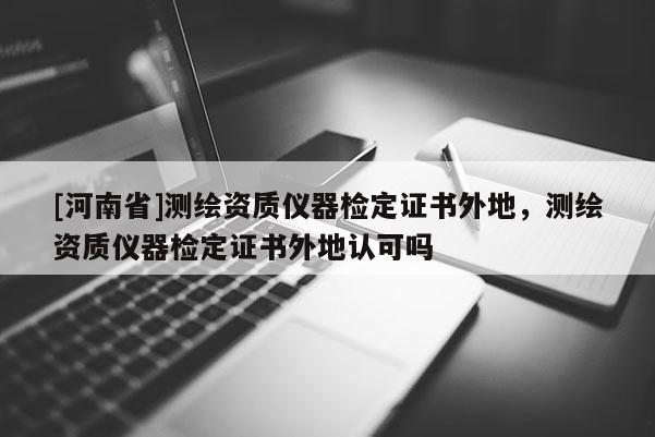 [河南省]測繪資質儀器檢定證書外地，測繪資質儀器檢定證書外地認可嗎