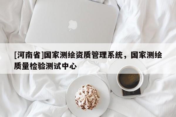 [河南省]國(guó)家測(cè)繪資質(zhì)管理系統(tǒng)，國(guó)家測(cè)繪質(zhì)量檢驗(yàn)測(cè)試中心