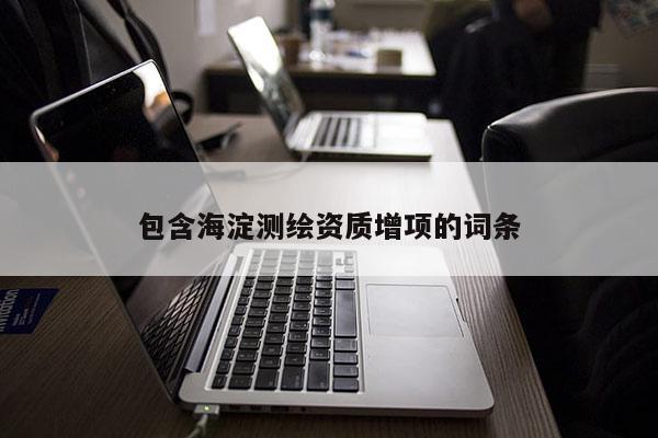 包含海淀測繪資質增項的詞條