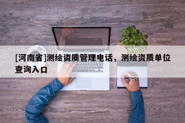 [河南省]測繪資質管理電話，測繪資質單位查詢入口