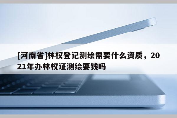 [河南省]林權登記測繪需要什么資質，2021年辦林權證測繪要錢嗎