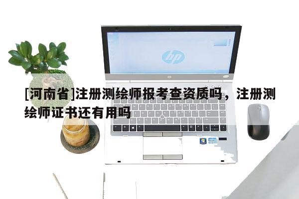 [河南省]注冊(cè)測(cè)繪師報(bào)考查資質(zhì)嗎，注冊(cè)測(cè)繪師證書(shū)還有用嗎