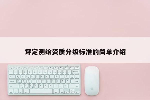 評定測繪資質(zhì)分級標(biāo)準(zhǔn)的簡單介紹