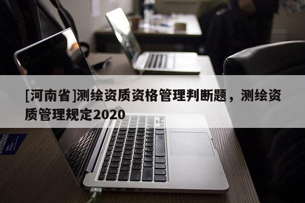 [河南省]測繪資質資格管理判斷題，測繪資質管理規定2020