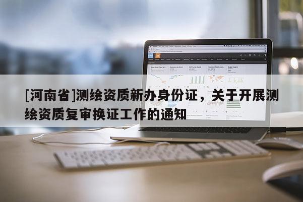 [河南省]測繪資質(zhì)新辦身份證，關(guān)于開展測繪資質(zhì)復審換證工作的通知