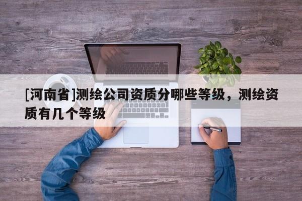 [河南省]測繪公司資質(zhì)分哪些等級，測繪資質(zhì)有幾個(gè)等級