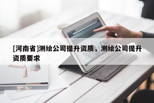 [河南省]測繪公司提升資質，測繪公司提升資質要求