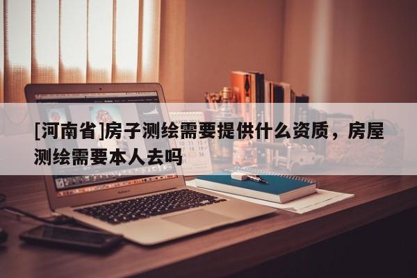 [河南省]房子測(cè)繪需要提供什么資質(zhì)，房屋測(cè)繪需要本人去嗎