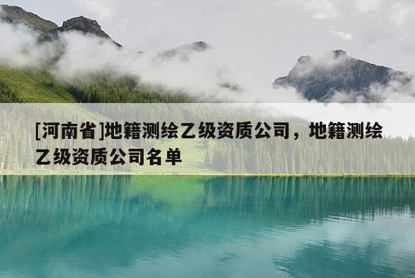 [河南省]地籍測繪乙級資質公司，地籍測繪乙級資質公司名單