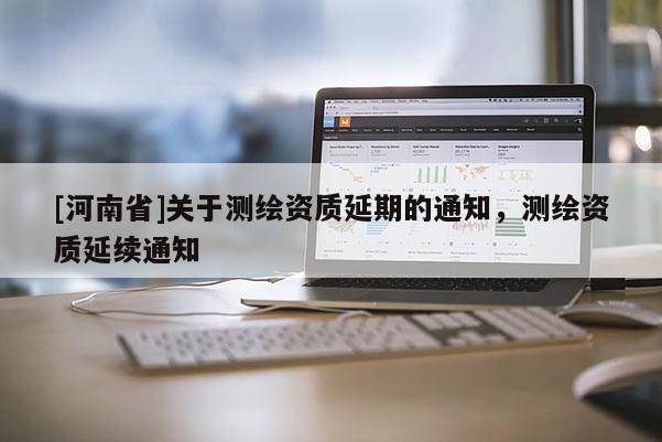 [河南省]關于測繪資質延期的通知，測繪資質延續通知