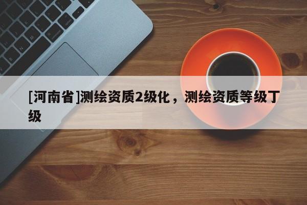 [河南省]測繪資質2級化，測繪資質等級丁級