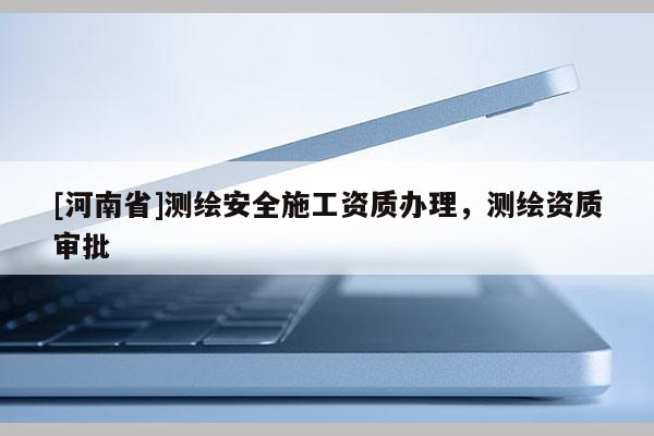 [河南省]測(cè)繪安全施工資質(zhì)辦理，測(cè)繪資質(zhì)審批