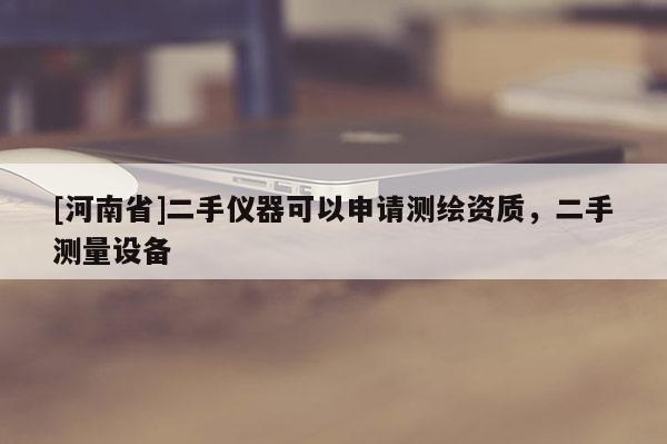 [河南省]二手儀器可以申請(qǐng)測(cè)繪資質(zhì)，二手測(cè)量設(shè)備