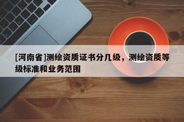[河南省]測繪資質證書分幾級，測繪資質等級標準和業務范圍