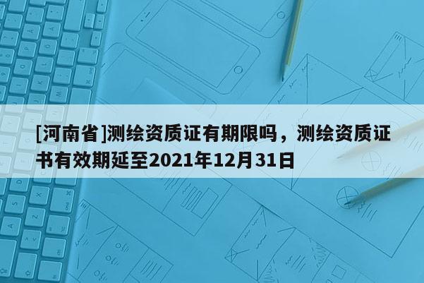 [河南省]測繪資質證有期限嗎，測繪資質證書有效期延至2021年12月31日
