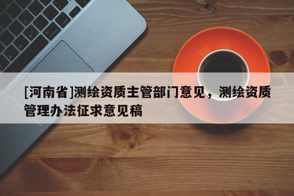 [河南省]測繪資質(zhì)主管部門意見，測繪資質(zhì)管理辦法征求意見稿