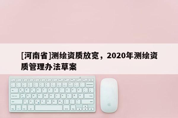 [河南省]測繪資質放寬，2020年測繪資質管理辦法草案