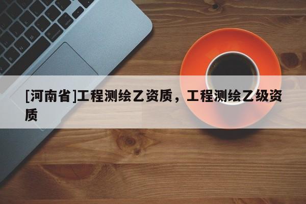 [河南省]工程測繪乙資質，工程測繪乙級資質