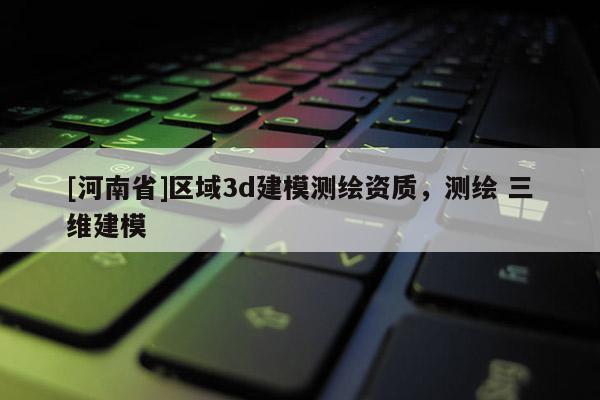 [河南省]區域3d建模測繪資質，測繪 三維建模