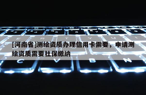 [河南省]測繪資質(zhì)辦理信用卡需要，申請測繪資質(zhì)需要社保繳納