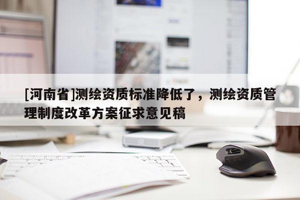 [河南省]測(cè)繪資質(zhì)標(biāo)準(zhǔn)降低了，測(cè)繪資質(zhì)管理制度改革方案征求意見(jiàn)稿