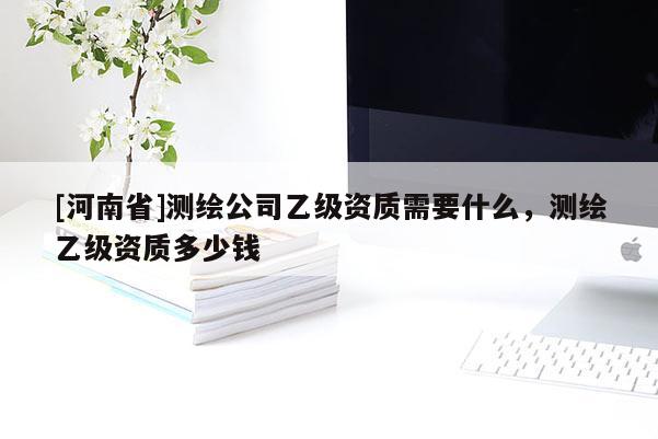[河南省]測繪公司乙級資質需要什么，測繪乙級資質多少錢