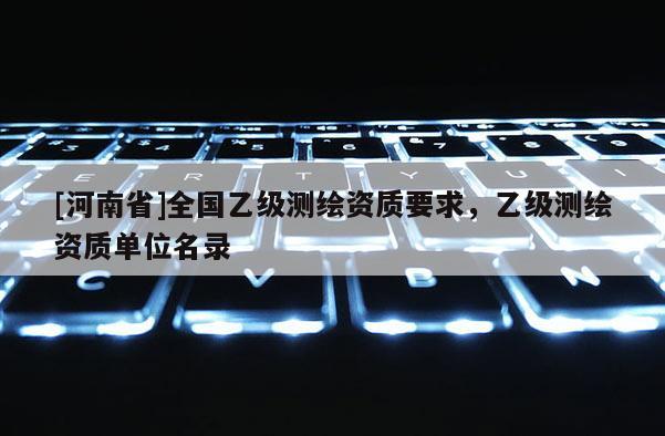 [河南省]全國乙級測繪資質要求，乙級測繪資質單位名錄