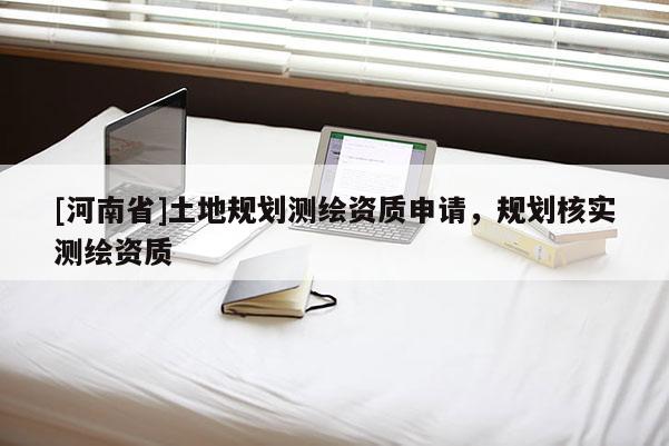 [河南省]土地規(guī)劃測(cè)繪資質(zhì)申請(qǐng)，規(guī)劃核實(shí)測(cè)繪資質(zhì)
