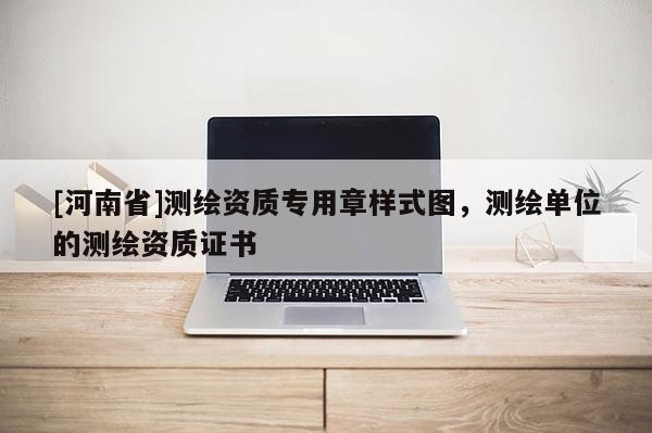 [河南省]測(cè)繪資質(zhì)專用章樣式圖，測(cè)繪單位的測(cè)繪資質(zhì)證書