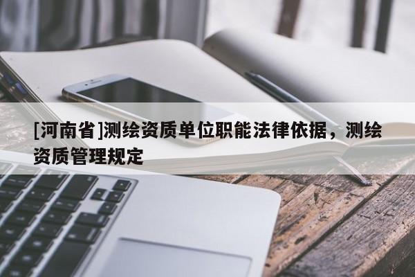 [河南省]測繪資質(zhì)單位職能法律依據(jù)，測繪資質(zhì)管理規(guī)定