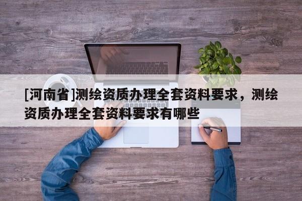 [河南省]測繪資質辦理 *** 資料要求，測繪資質辦理 *** 資料要求有哪些